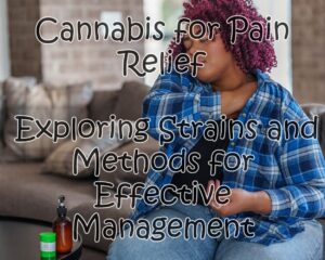 Cannabis for Pain Relief: Exploring Strains and Methods for Effective Management